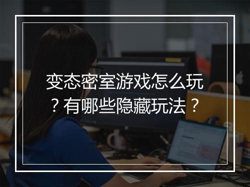 变态密室游戏怎么玩？有哪些隐藏玩法？