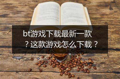 bt游戏下载最新一款?这款游戏怎么下载?