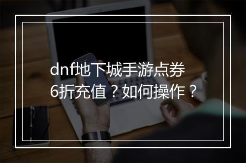 dnf地下城手游点券6折充值?如何操作?