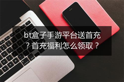 bt盒子手游平台送首充？首充福利怎么领取？