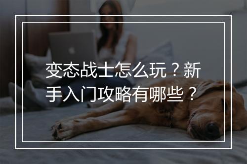 变态战士怎么玩？新手入门攻略有哪些？