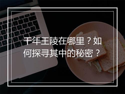 千年王陵在哪里？如何探寻其中的秘密？