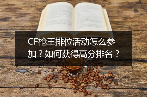 CF枪王排位活动怎么参加？如何获得高分排名？