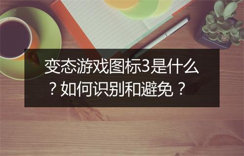 变态游戏图标3是什么?如何识别和避免?