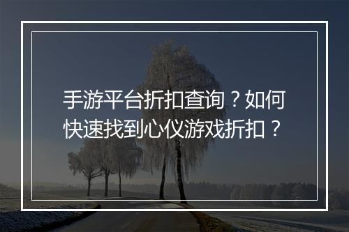 手游平台折扣查询?如何快速找到心仪游戏折扣?