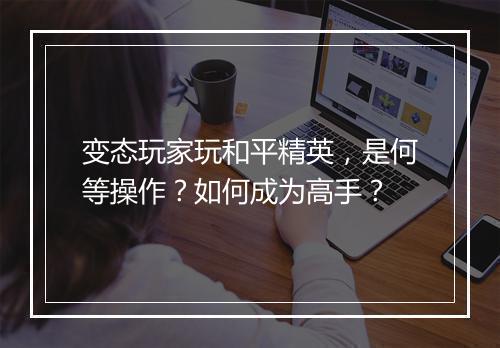 变态玩家玩和平精英，是何等操作？如何成为高手？