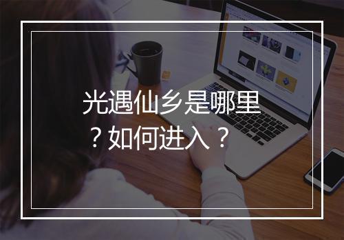 光遇仙乡是哪里？如何进入？