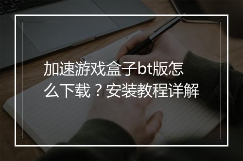 加速游戏盒子bt版怎么下载？安装教程详解
