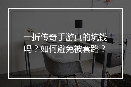 一折传奇手游真的坑钱吗？如何避免被套路？