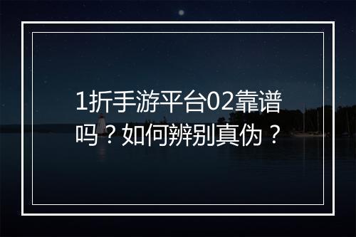 1折手游平台02靠谱吗?如何辨别真伪?