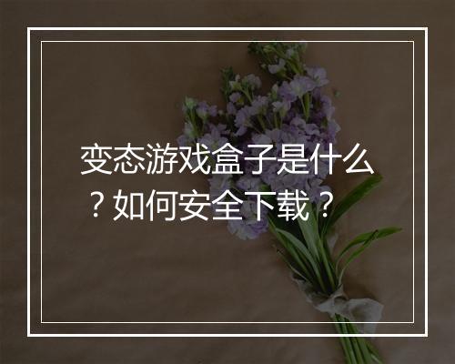 变态游戏盒子是什么？如何安全下载？