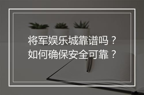 将军娱乐城靠谱吗？如何确保安全可靠？