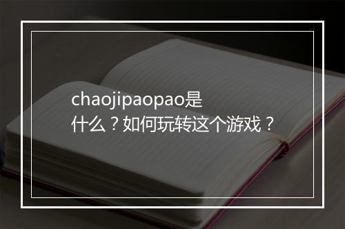 chaojipaopao是什么?如何玩转这个游戏?