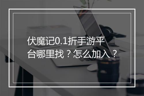 伏魔记0.1折手游平台哪里找?怎么加入?