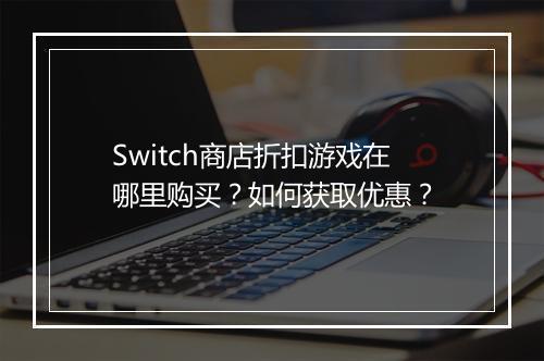 Switch商店折扣游戏在哪里购买？如何获取优惠？