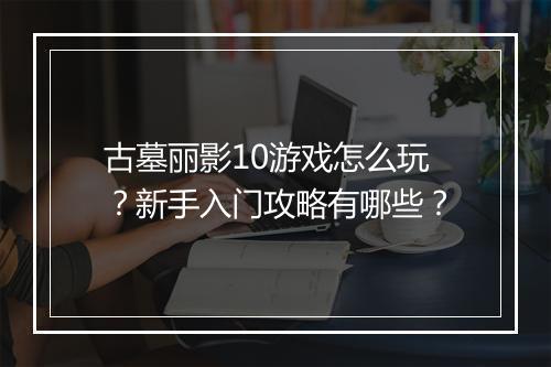 古墓丽影10游戏怎么玩？新手入门攻略有哪些？