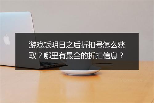 游戏饭明日之后折扣号怎么获取?哪里有最全的折扣信息?