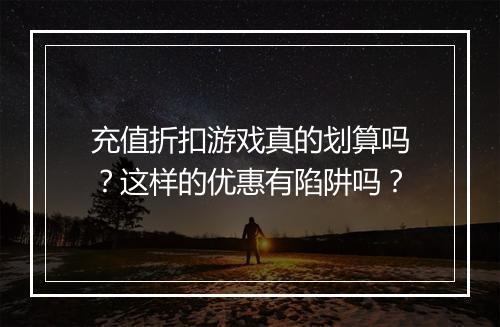 充值折扣游戏真的划算吗?这样的优惠有陷阱吗?