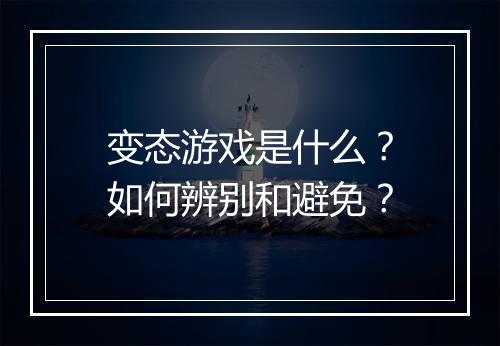 变态游戏是什么？如何辨别和避免？