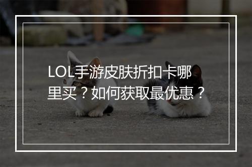 LOL手游皮肤折扣卡哪里买?如何获取最优惠?