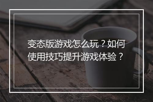 变态版游戏怎么玩？如何使用技巧提升游戏体验？