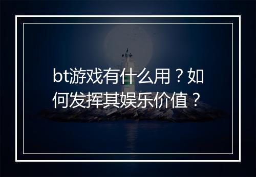 bt游戏有什么用？如何发挥其娱乐价值？