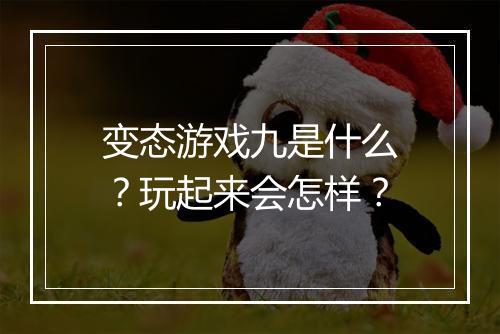 变态游戏九是什么?玩起来会怎样?