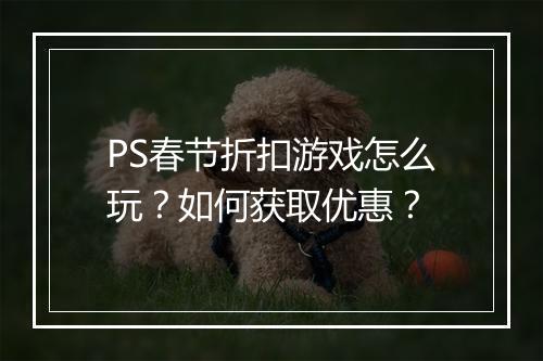 PS春节折扣游戏怎么玩？如何获取优惠？