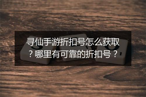 寻仙手游折扣号怎么获取？哪里有可靠的折扣号？