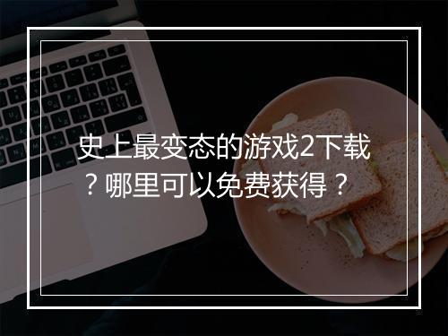 史上最变态的游戏2下载？哪里可以免费获得？