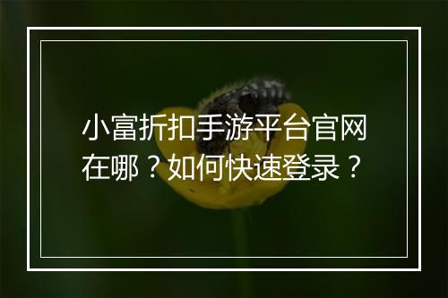 小富折扣手游平台官网在哪？如何快速登录？