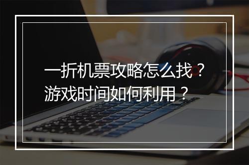 一折机票攻略怎么找?游戏时间如何利用?
