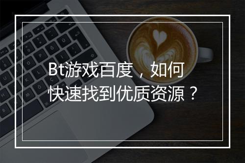 Bt游戏百度，如何快速找到优质资源？