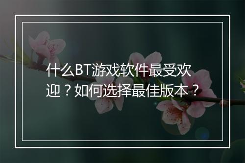 什么BT游戏软件最受欢迎？如何选择最佳版本？