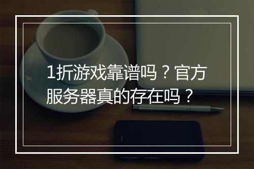 1折游戏靠谱吗?官方服务器真的存在吗?