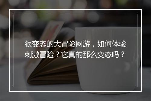 很变态的大冒险网游，如何体验刺激冒险？它真的那么变态吗？