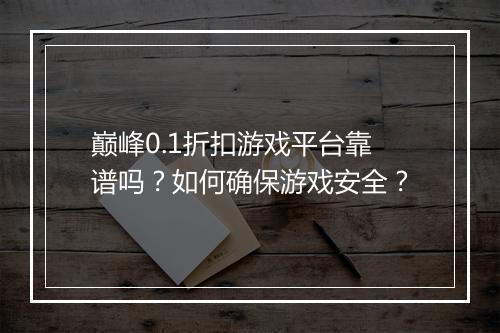 巅峰0.1折扣游戏平台靠谱吗？如何确保游戏安全？