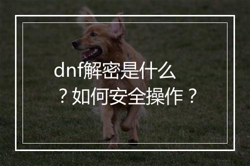 dnf解密是什么?如何安全操作?