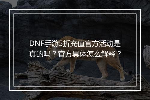 DNF手游5折充值官方活动是真的吗?官方具体怎么解释?