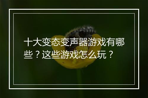 十大变态变声器游戏有哪些？这些游戏怎么玩？