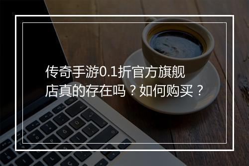 传奇手游0.1折官方旗舰店真的存在吗？如何购买？