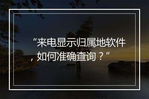 “来电显示归属地软件，如何准确查询？”