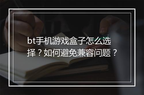 bt手机游戏盒子怎么选择？如何避免兼容问题？