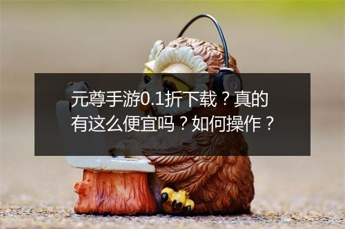 元尊手游0.1折下载?真的有这么便宜吗?如何操作?