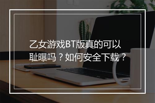 乙女游戏BT版真的可以耻曝吗？如何安全下载？