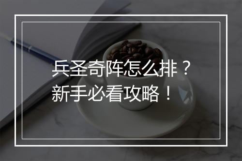 兵圣奇阵怎么排？新手必看攻略！