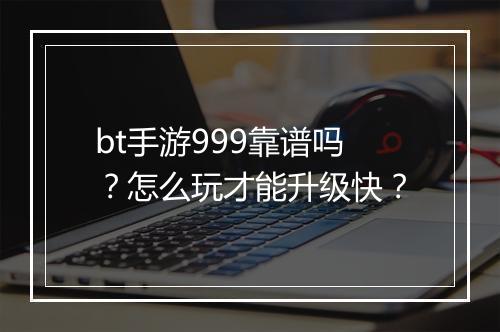 bt手游999靠谱吗？怎么玩才能升级快？