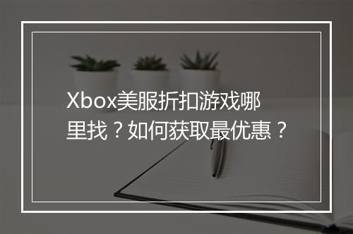 Xbox美服折扣游戏哪里找?如何获取最优惠?
