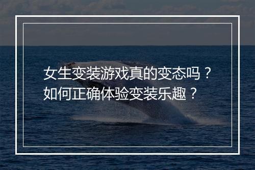 女生变装游戏真的变态吗？如何正确体验变装乐趣？