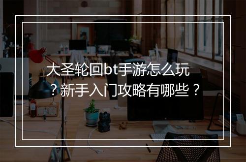 大圣轮回bt手游怎么玩？新手入门攻略有哪些？